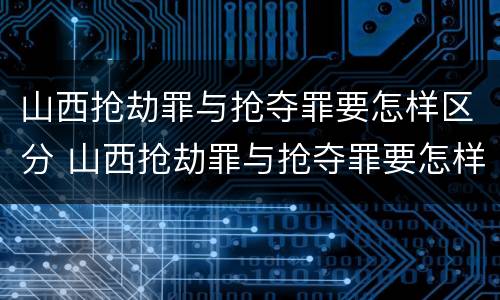 山西抢劫罪与抢夺罪要怎样区分 山西抢劫罪与抢夺罪要怎样区分呢