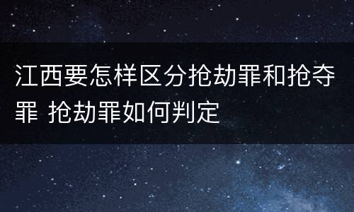 江西要怎样区分抢劫罪和抢夺罪 抢劫罪如何判定