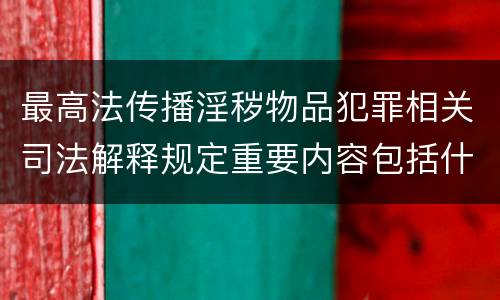 最高法传播淫秽物品犯罪相关司法解释规定重要内容包括什么