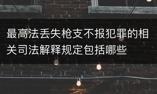 最高法丢失枪支不报犯罪的相关司法解释规定包括哪些