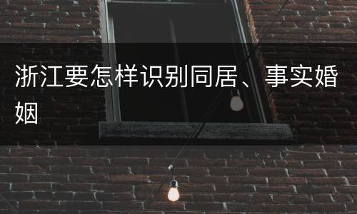 浙江要怎样识别同居、事实婚姻