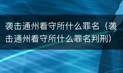 袭击通州看守所什么罪名（袭击通州看守所什么罪名判刑）