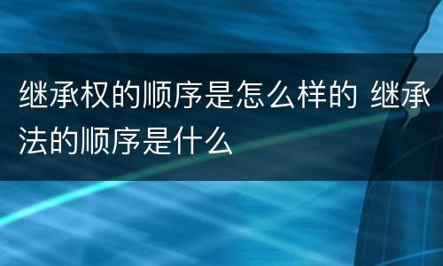 继承权的顺序是怎么样的 继承法的顺序是什么