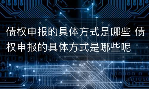 债权申报的具体方式是哪些 债权申报的具体方式是哪些呢
