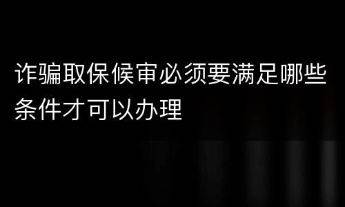 诈骗取保候审必须要满足哪些条件才可以办理