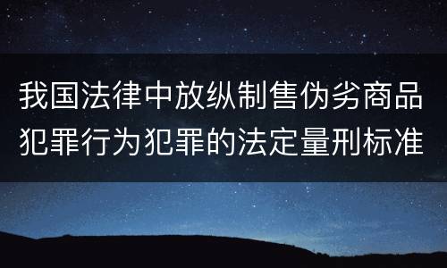 我国法律中放纵制售伪劣商品犯罪行为犯罪的法定量刑标准是什么