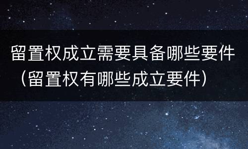 留置权成立需要具备哪些要件（留置权有哪些成立要件）
