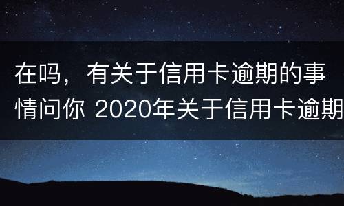 在吗，有关于信用卡逾期的事情问你 2020年关于信用卡逾期国家有没有新政策