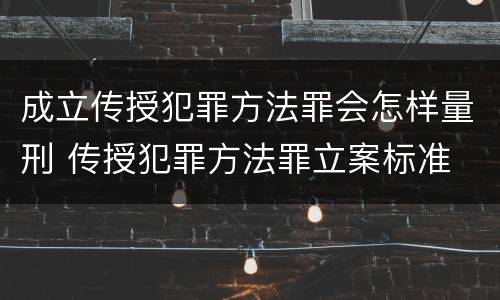 成立传授犯罪方法罪会怎样量刑 传授犯罪方法罪立案标准