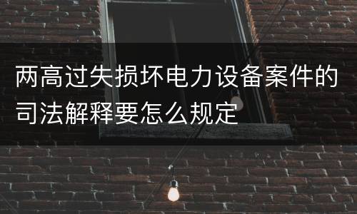 两高过失损坏电力设备案件的司法解释要怎么规定