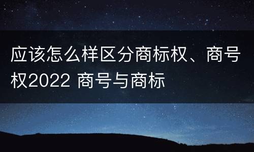应该怎么样区分商标权、商号权2022 商号与商标