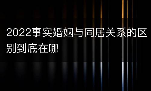 2022事实婚姻与同居关系的区别到底在哪