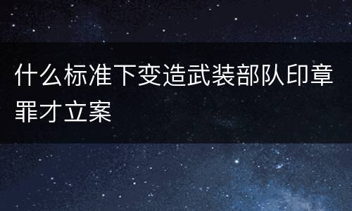 什么标准下变造武装部队印章罪才立案