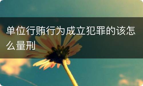 单位行贿行为成立犯罪的该怎么量刑