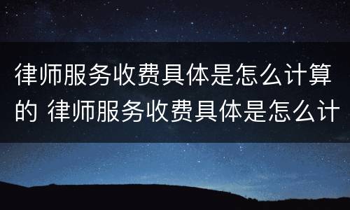 律师服务收费具体是怎么计算的 律师服务收费具体是怎么计算的呢