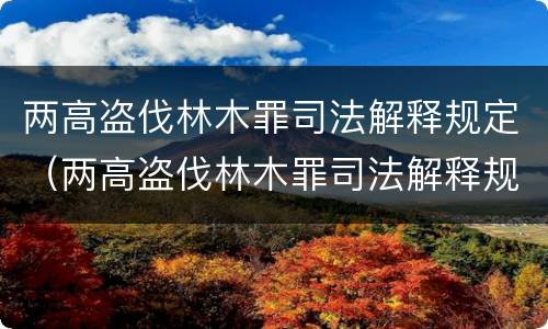 两高盗伐林木罪司法解释规定（两高盗伐林木罪司法解释规定多少条）