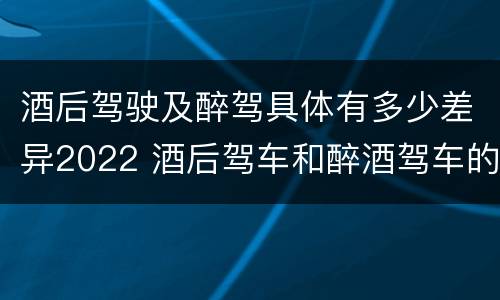 酒后驾驶及醉驾具体有多少差异2022 酒后驾车和醉酒驾车的标准及处罚