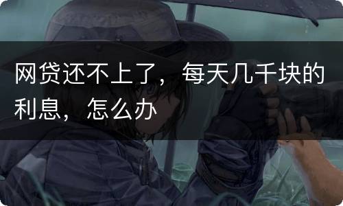网贷还不上了，每天几千块的利息，怎么办