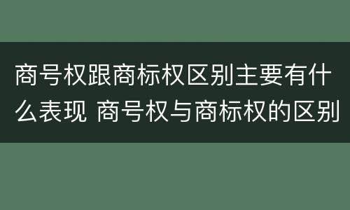商号权跟商标权区别主要有什么表现 商号权与商标权的区别