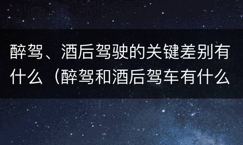 醉驾、酒后驾驶的关键差别有什么（醉驾和酒后驾车有什么区别）