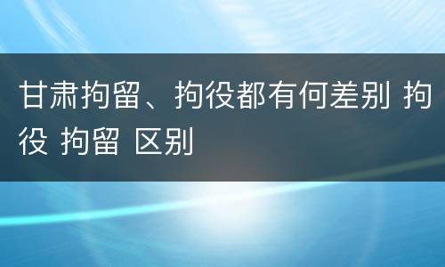 甘肃拘留、拘役都有何差别 拘役 拘留 区别