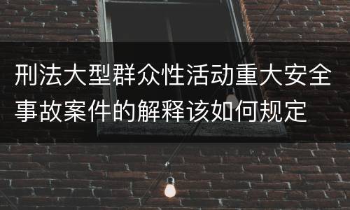刑法大型群众性活动重大安全事故案件的解释该如何规定