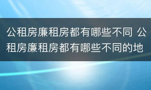 公租房廉租房都有哪些不同 公租房廉租房都有哪些不同的地方