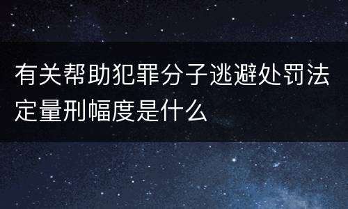 有关帮助犯罪分子逃避处罚法定量刑幅度是什么