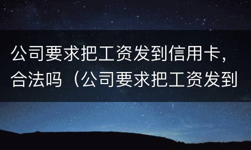 公司要求把工资发到信用卡，合法吗（公司要求把工资发到信用卡,合法吗）