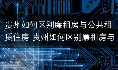 贵州如何区别廉租房与公共租赁住房 贵州如何区别廉租房与公共租赁住房的区别