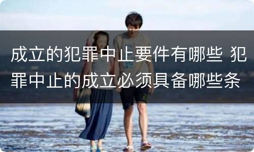 成立的犯罪中止要件有哪些 犯罪中止的成立必须具备哪些条件?
