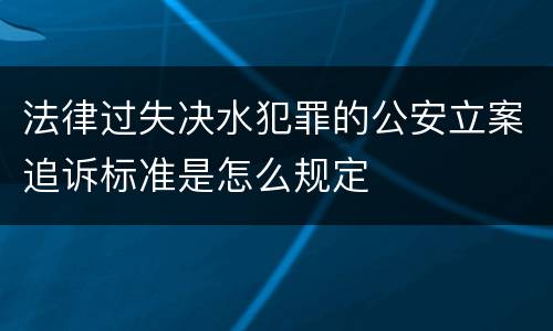 法律过失决水犯罪的公安立案追诉标准是怎么规定