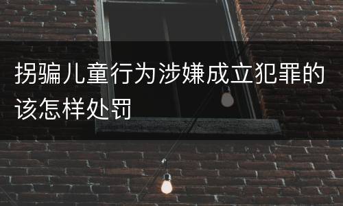 拐骗儿童行为涉嫌成立犯罪的该怎样处罚