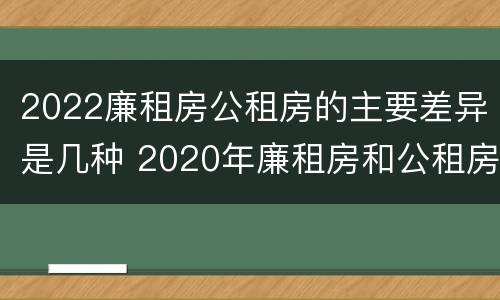 2022廉租房公租房的主要差异是几种 2020年廉租房和公租房的区别