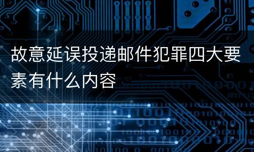 故意延误投递邮件犯罪四大要素有什么内容