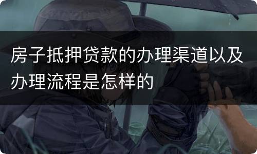 房子抵押贷款的办理渠道以及办理流程是怎样的