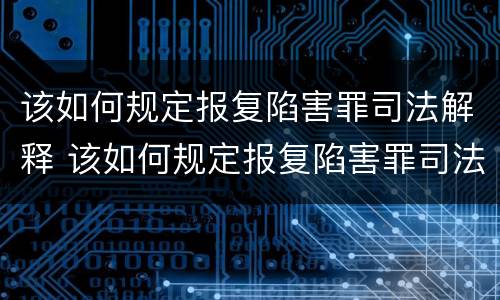 该如何规定报复陷害罪司法解释 该如何规定报复陷害罪司法解释最新