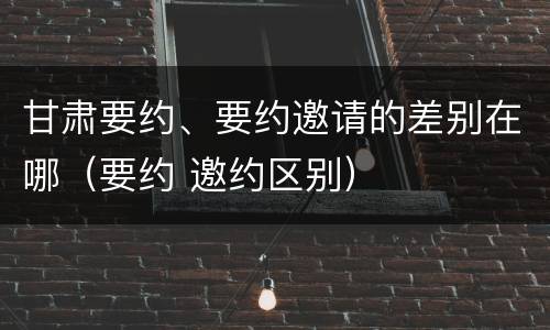 甘肃要约、要约邀请的差别在哪（要约 邀约区别）