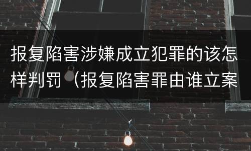 报复陷害涉嫌成立犯罪的该怎样判罚（报复陷害罪由谁立案）