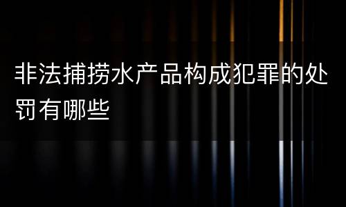 非法捕捞水产品构成犯罪的处罚有哪些
