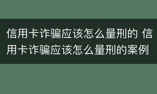 信用卡诈骗应该怎么量刑的 信用卡诈骗应该怎么量刑的案例