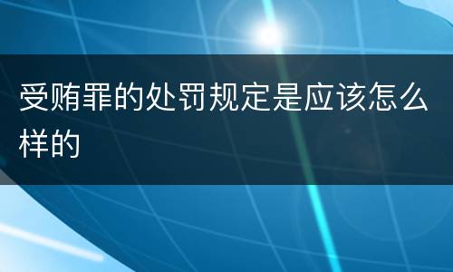 受贿罪的处罚规定是应该怎么样的