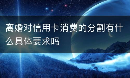 离婚对信用卡消费的分割有什么具体要求吗