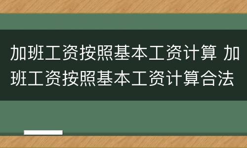 加班工资按照基本工资计算 加班工资按照基本工资计算合法吗