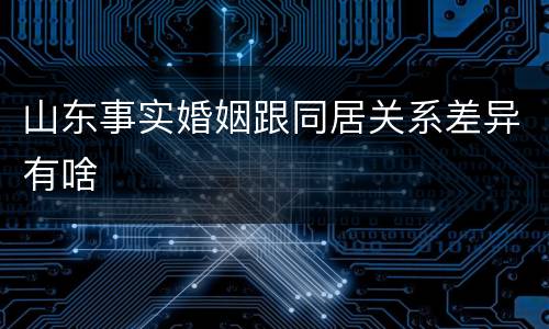 山东事实婚姻跟同居关系差异有啥