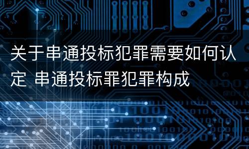 关于串通投标犯罪需要如何认定 串通投标罪犯罪构成