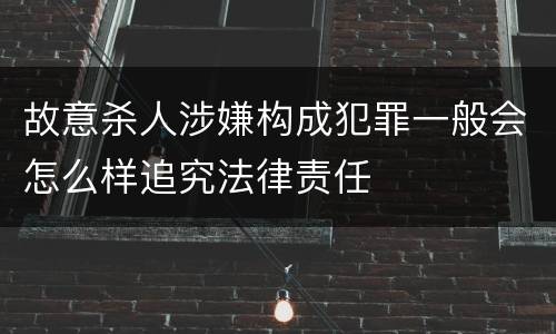 故意杀人涉嫌构成犯罪一般会怎么样追究法律责任