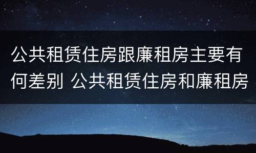 公共租赁住房跟廉租房主要有何差别 公共租赁住房和廉租房的区别