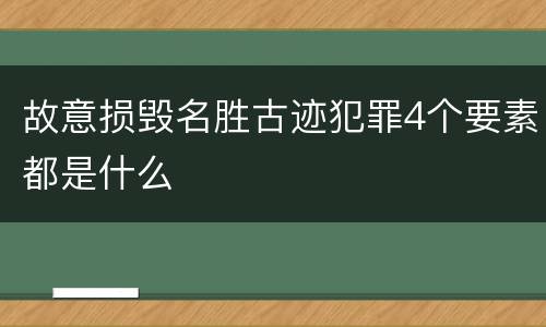 故意损毁名胜古迹犯罪4个要素都是什么