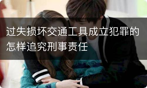 过失损坏交通工具成立犯罪的怎样追究刑事责任